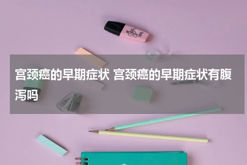 宫颈癌的早期症状 宫颈癌的早期症状有腹泻吗