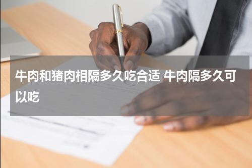 牛肉和猪肉相隔多久吃合适 牛肉隔多久可以吃