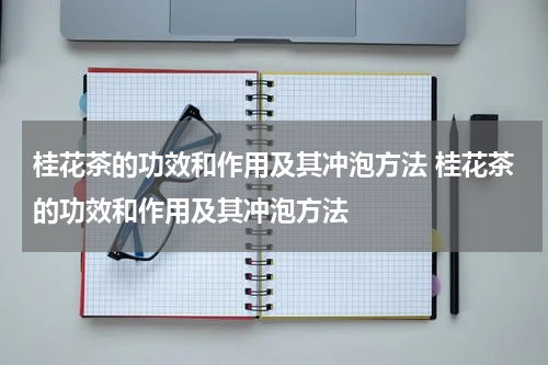 桂花茶的功效和作用及其冲泡方法 桂花茶的功效和作用及其冲泡方法