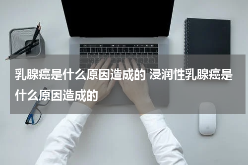 乳腺癌是什么原因造成的 浸润性乳腺癌是什么原因造成的