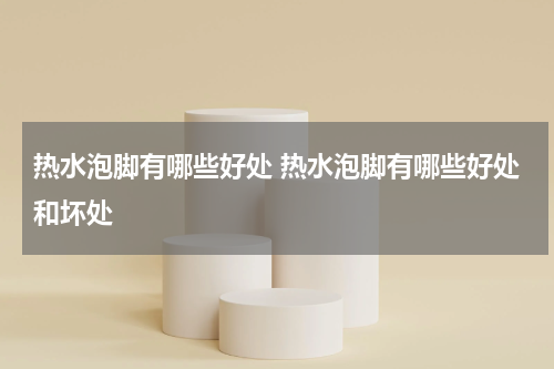 热水泡脚有哪些好处 热水泡脚有哪些好处和坏处