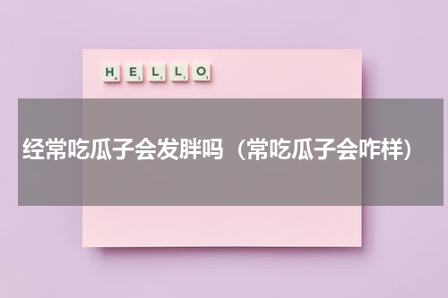 经常吃瓜子会发胖吗（常吃瓜子会咋样）