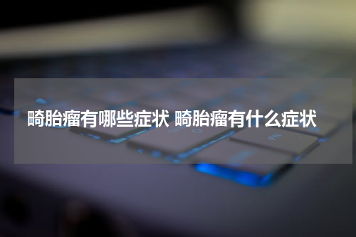 畸胎瘤有哪些症状 畸胎瘤有什么症状