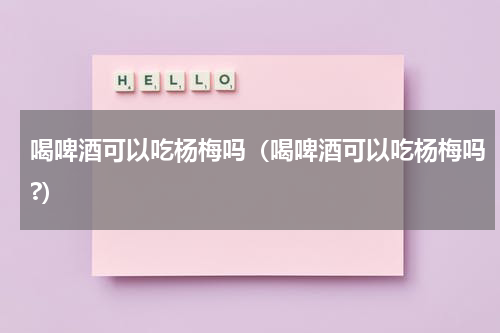 喝啤酒可以吃杨梅吗（喝啤酒可以吃杨梅吗?）