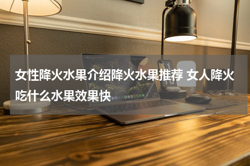 女性降火水果介绍降火水果推荐 女人降火吃什么水果效果快