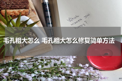 毛孔粗大怎么 毛孔粗大怎么修复简单方法