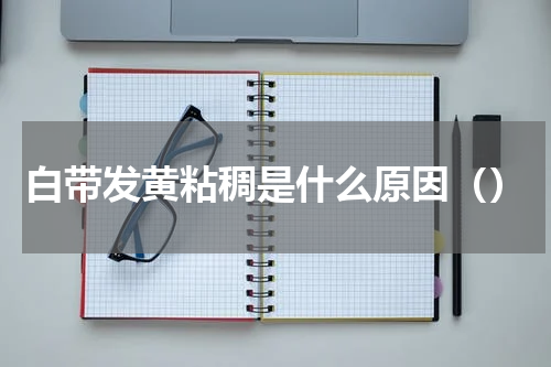 白带发黄粘稠是什么原因（）