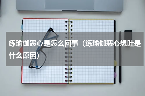 练瑜伽恶心是怎么回事（练瑜伽恶心想吐是什么原因）