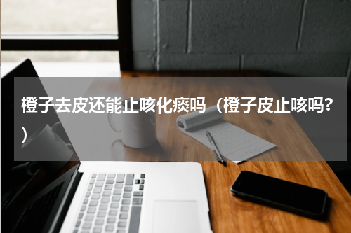 橙子去皮还能止咳化痰吗（橙子皮止咳吗?）