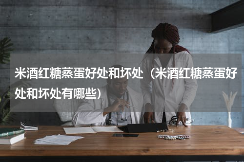 米酒红糖蒸蛋好处和坏处（米酒红糖蒸蛋好处和坏处有哪些）