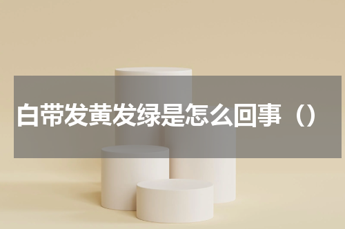 白带发黄发绿是怎么回事（）