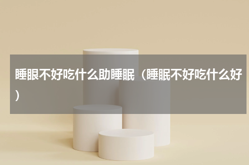 睡眼不好吃什么助睡眠（睡眠不好吃什么好）