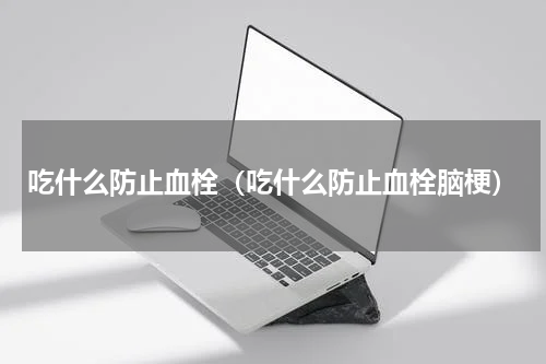 吃什么防止血栓（吃什么防止血栓脑梗）