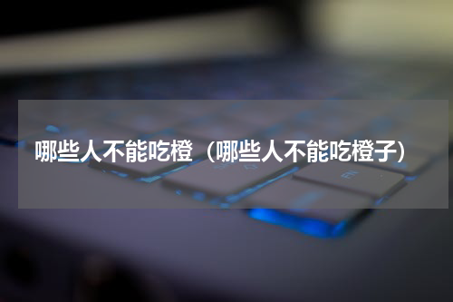 哪些人不能吃橙（哪些人不能吃橙子）