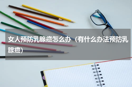 女人预防乳腺癌怎么办（有什么办法预防乳腺癌）