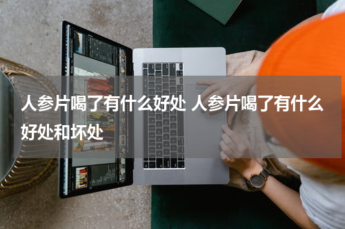 人参片喝了有什么好处 人参片喝了有什么好处和坏处