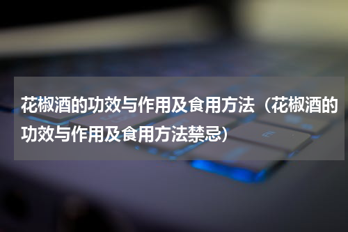 花椒酒的功效与作用及食用方法（花椒酒的功效与作用及食用方法禁忌）