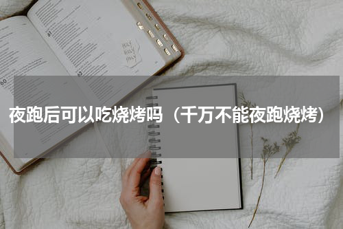 夜跑后可以吃烧烤吗（千万不能夜跑烧烤）