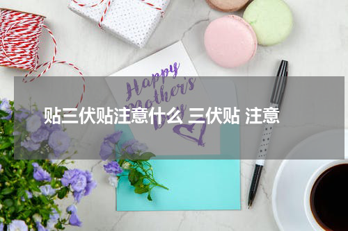 贴三伏贴注意什么 三伏贴 注意