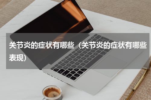 关节炎的症状有哪些（关节炎的症状有哪些表现）