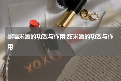 黑糯米酒的功效与作用 甜米酒的功效与作用