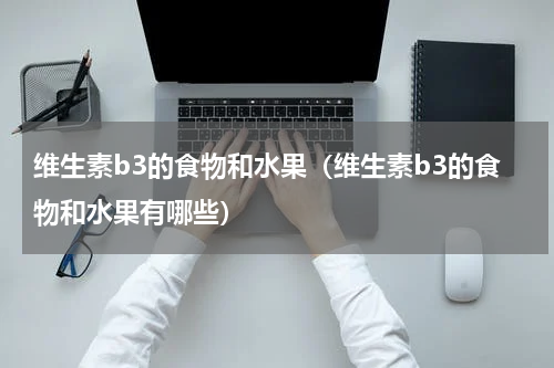维生素b3的食物和水果（维生素b3的食物和水果有哪些）