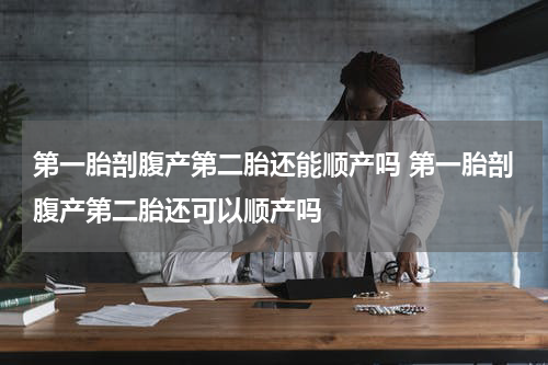 第一胎剖腹产第二胎还能顺产吗 第一胎剖腹产第二胎还可以顺产吗