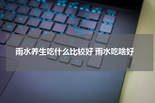 雨水养生吃什么比较好 雨水吃啥好
