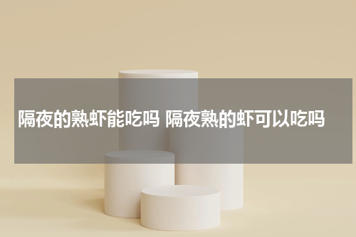 隔夜的熟虾能吃吗 隔夜熟的虾可以吃吗