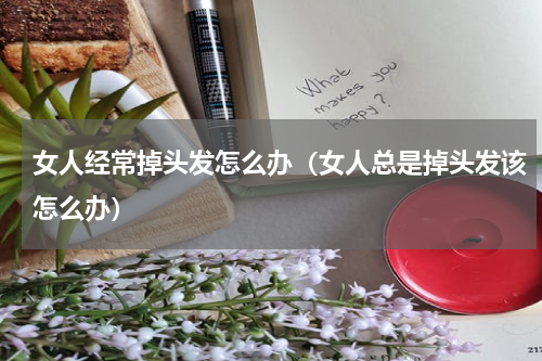 女人经常掉头发怎么办（女人总是掉头发该怎么办）