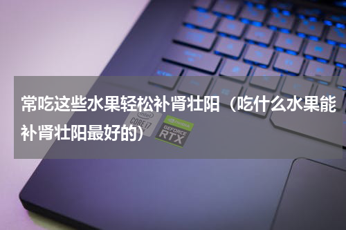 常吃这些水果轻松补肾壮阳（吃什么水果能补肾壮阳最好的）