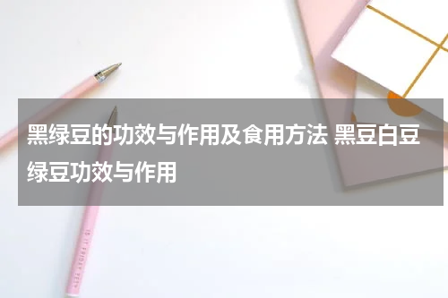 黑绿豆的功效与作用及食用方法 黑豆白豆绿豆功效与作用