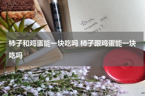 柿子和鸡蛋能一块吃吗 柿子跟鸡蛋能一块吃吗