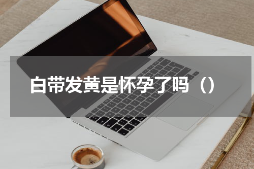 白带发黄是怀孕了吗（）