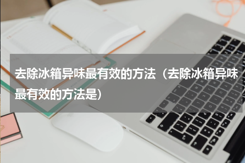 去除冰箱异味最有效的方法（去除冰箱异味最有效的方法是）