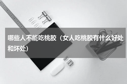 哪些人不能吃桃胶（女人吃桃胶有什么好处和坏处）