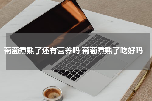 葡萄煮熟了还有营养吗 葡萄煮熟了吃好吗
