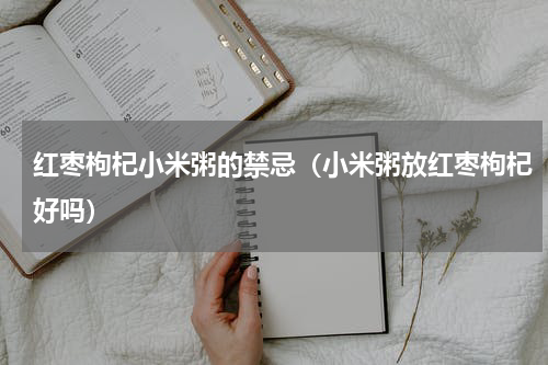 红枣枸杞小米粥的禁忌（小米粥放红枣枸杞好吗）