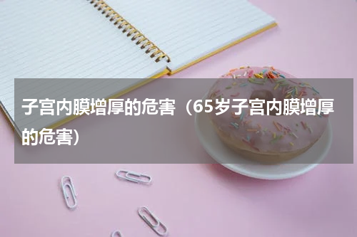 子宫内膜增厚的危害（65岁子宫内膜增厚的危害）