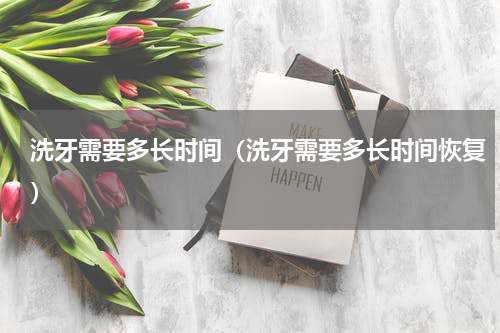 洗牙需要多长时间（洗牙需要多长时间恢复）
