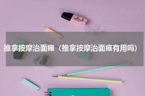 推拿按摩治面瘫（推拿按摩治面瘫有用吗）