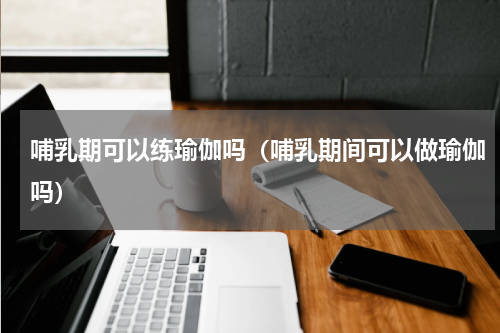 哺乳期可以练瑜伽吗（哺乳期间可以做瑜伽吗）
