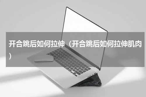开合跳后如何拉伸（开合跳后如何拉伸肌肉）