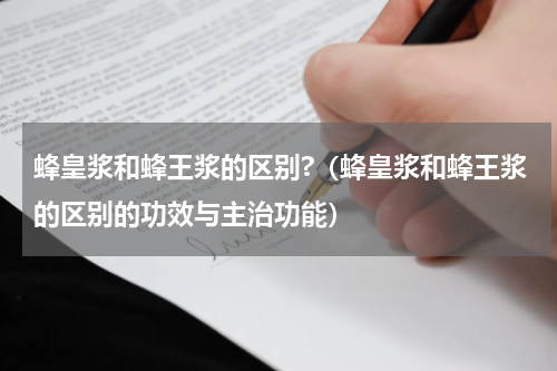 蜂皇浆和蜂王浆的区别?（蜂皇浆和蜂王浆的区别的功效与主治功能）