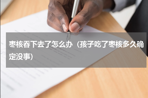 枣核吞下去了怎么办（孩子吃了枣核多久确定没事）