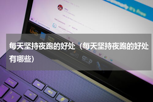 每天坚持夜跑的好处（每天坚持夜跑的好处有哪些）