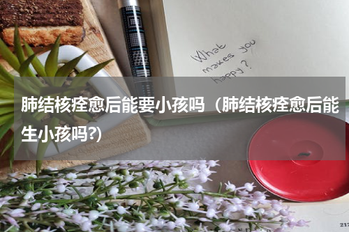 肺结核痊愈后能要小孩吗（肺结核痊愈后能生小孩吗?）