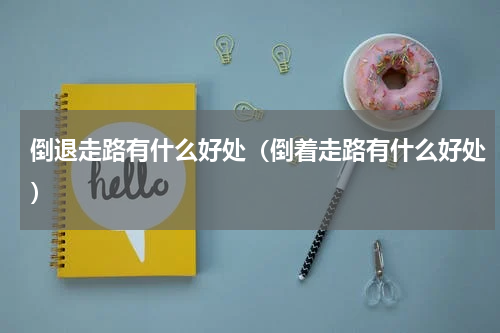 倒退走路有什么好处（倒着走路有什么好处）