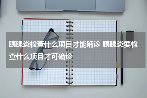 胰腺炎检查什么项目才能确诊 胰腺炎要检查什么项目才可确诊