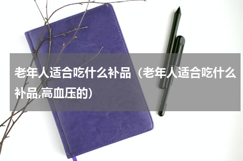老年人适合吃什么补品（老年人适合吃什么补品,高血压的）